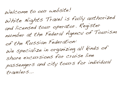 Welcome to our website! 
White Nights Travel is fully authorized and licensed tour operator. Register number at the Federal Agency of Tourism of the Russian Federation: MBT005615 We specialize in organizing all kinds of shore excursions for cruise line passengers and city tours for individual travelers... ->>> 
